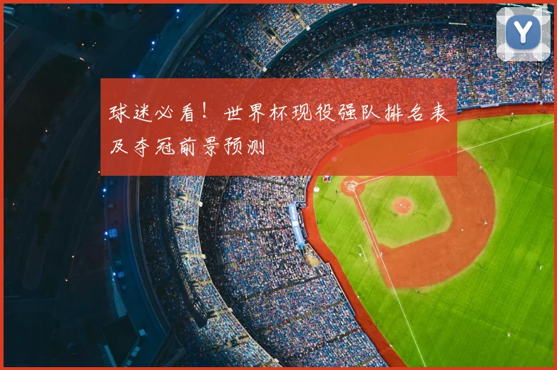 球迷必看！世界杯现役强队排名表及夺冠前景预测