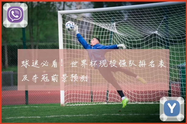 球迷必看！世界杯现役强队排名表及夺冠前景预测
