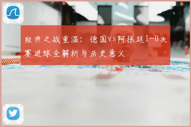 经典之战重温：德国vs阿根廷1-0决赛进球全解析与历史意义